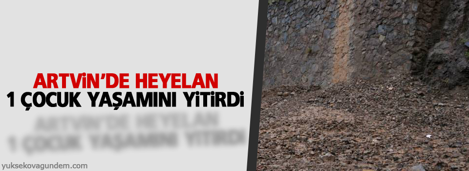 Artvin'de heyelan: 1 çocuk yaşamını yitirdi