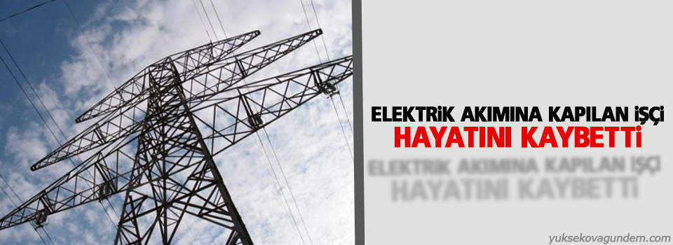 Elektrik akımına kapılan işçi hayatını kaybetti