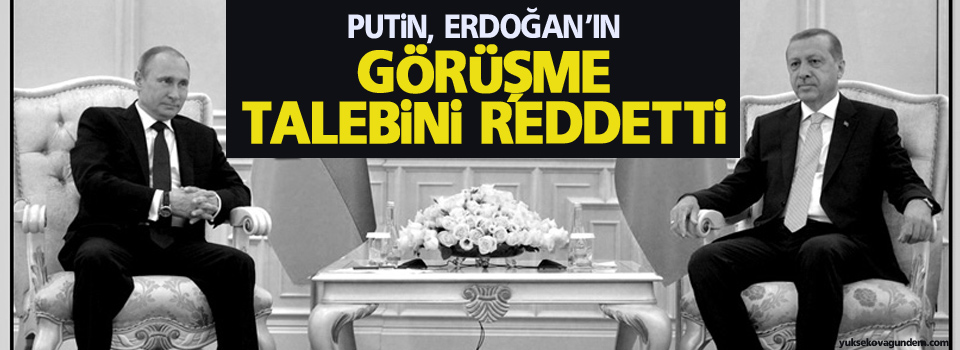 Putin, Erdoğan’ın görüşme talebini reddetti