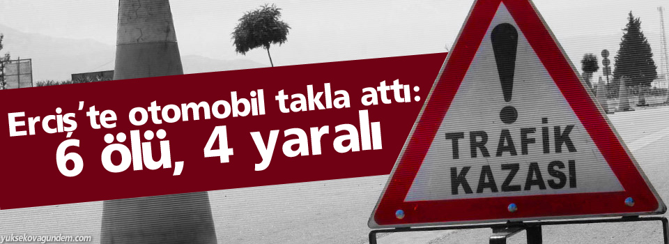 Erciş'te otomobil takla attı: 6 ölü, 4 yaralı