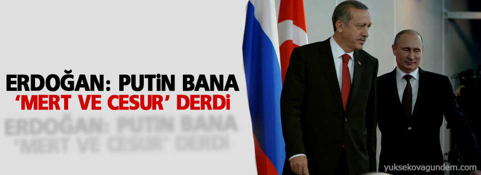 Erdoğan: Putin, bana ‘mert ve cesur’ derdi