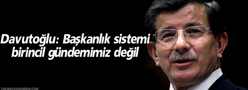 Davutoğlu: Başkanlık sistemi birincil gündemimiz değil