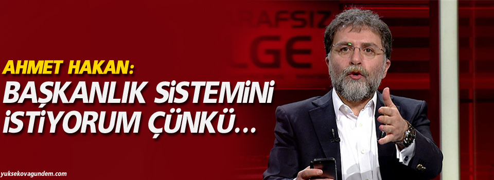 Ahmet Hakan: Başkanlık sistemini istiyorum çünkü...