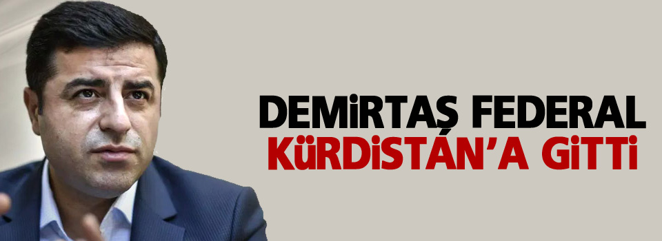 Demirtaş, Federal Kürdistan'a gitti