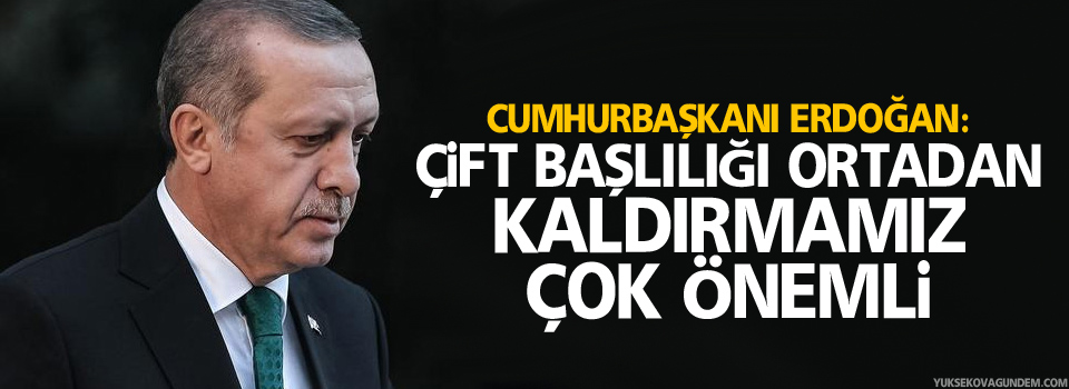 Erdoğan: Çift başlılığı ortadan kaldırmamız çok önemli