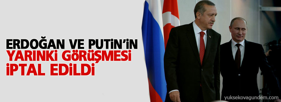 Erdoğan ve Putin’in yarınki görüşmesi iptal edildi