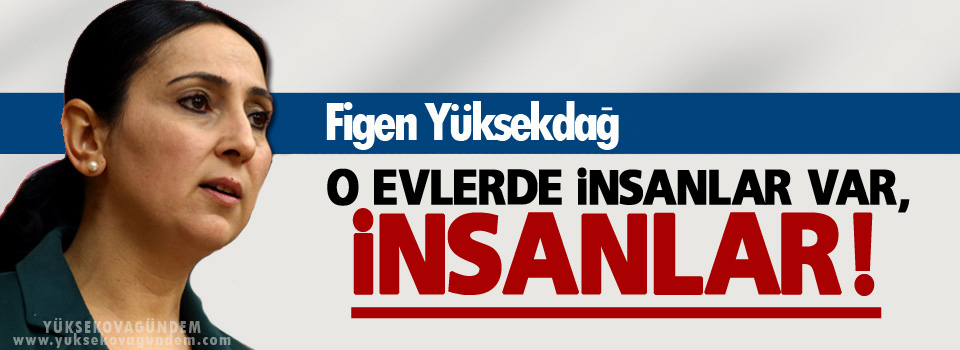 Yüksekdağ’dan Davutoğlu’na: ‘O evlerde insanlar var, insanlar!’