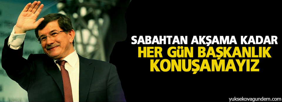 Davutoğlu: Sabahtan akşama kadar her gün başkanlık konuşamayız