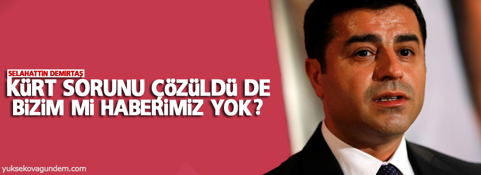 Demirtaş: Kürt sorunu çözüldü de bizim mi haberimiz yok?