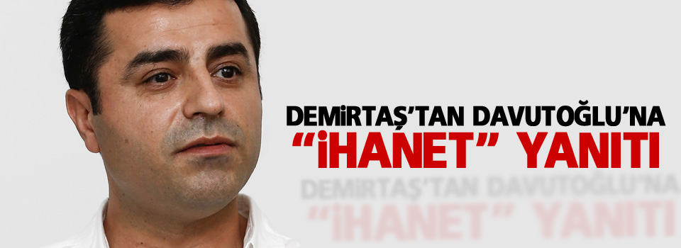 Demirtaş’tan Davutoğlu’na “ihanet” yanıtı