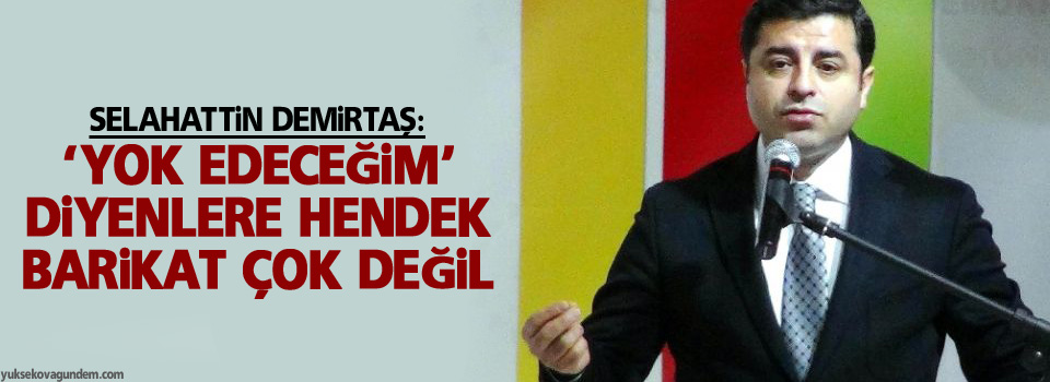 Demirtaş: ‘Yok edeceğim’ diyenlere hendek barikat çok değil