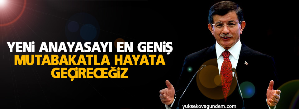 Davutoğlu: Yeni anayasayı en geniş mutabakatla hayata geçireceğiz