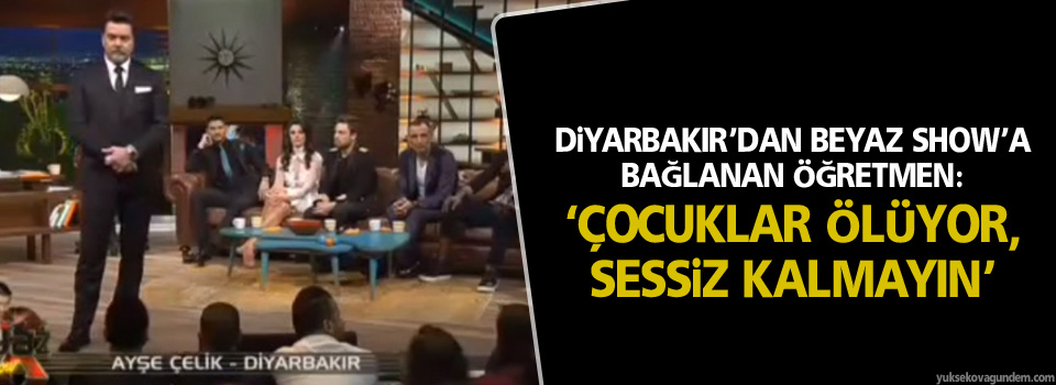 Diyarbakır’dan Beyaz Show’a bağlanan öğretmen: ‘Çocuklar ölüyor, sessiz kalmayın’