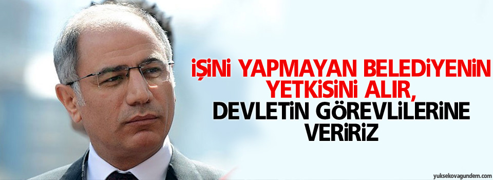 ‘İşini yapmayan belediyenin yetkisini alır, devletin görevlilerine veririz’