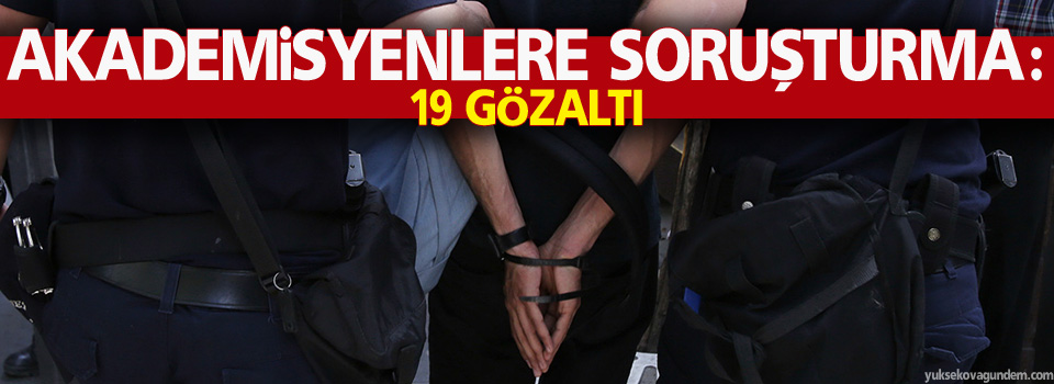 Akademisyenlere soruşturma: 19 gözaltı