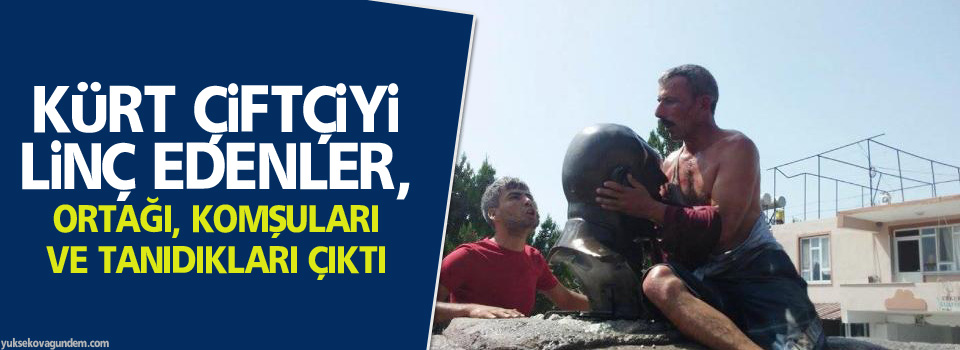 Kürt çiftçiyi linç edenler, ortağı, komşuları ve tanıdıkları çıktı