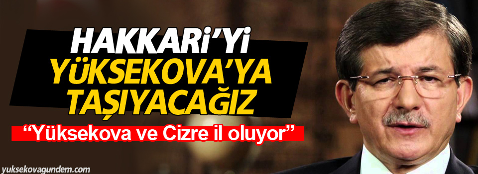 Davutoğlu: Hakkari’yi Yüksekova’ya taşıyacağız