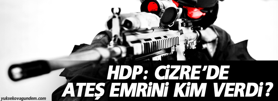 HDP: Cizre’de ateş emrini kim verdi?