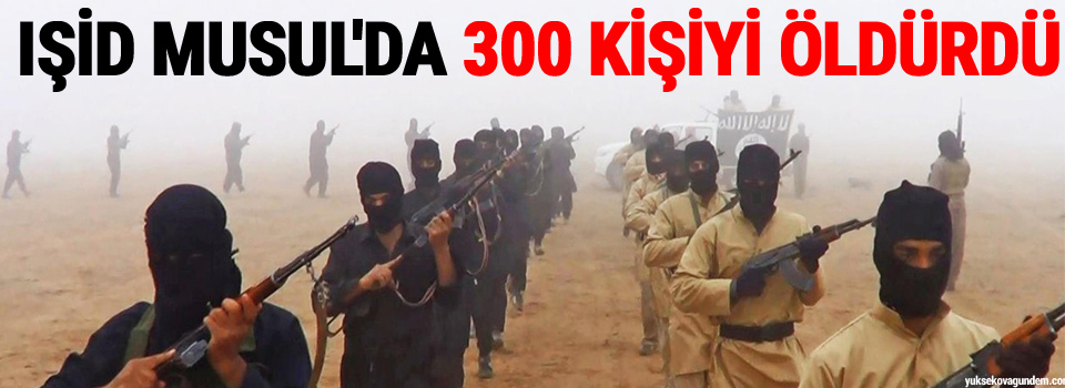 IŞİD Musul'da 300 kişiyi öldürdü