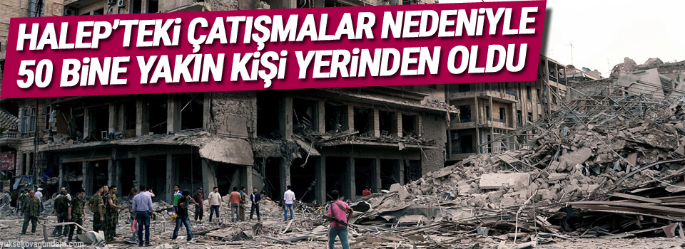 Halep’teki çatışmalar nedeniyle 50 bine yakın kişi yerinden oldu