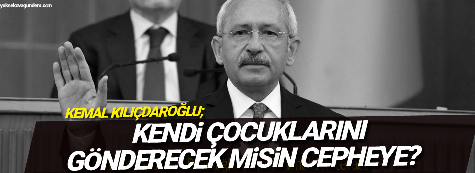 Kılıçdaroğlu: Kendi çocuklarını gönderecek misin cepheye?