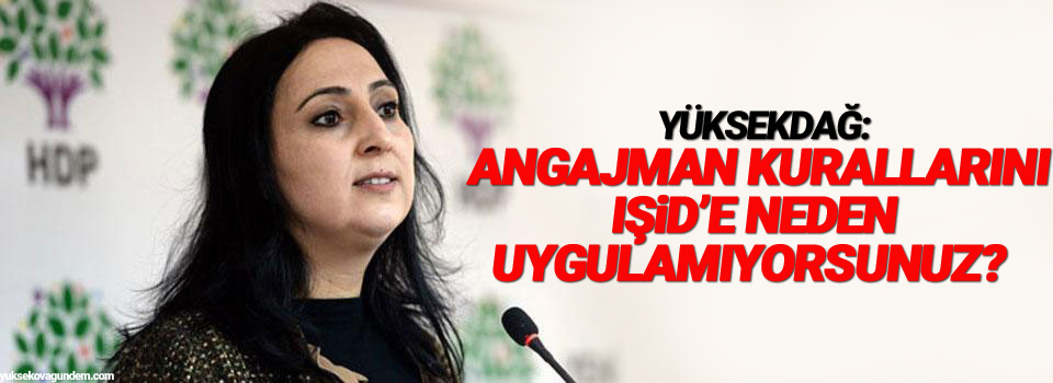 Yüksekdağ: Angajman kurallarını IŞİD’e neden uygulamıyorsunuz?