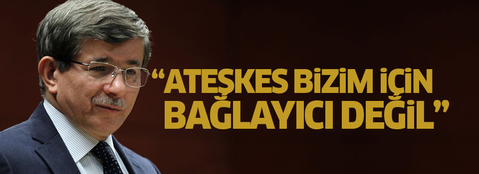 Davutoğlu: Suriye'deki ateşkes Türkiye için bağlayıcı değildir