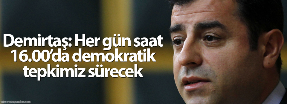 Demirtaş: Her gün saat 16.00’da demokratik tepkimiz sürecek