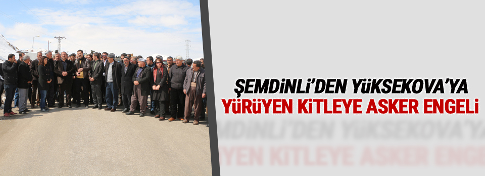 Şemdinli’den Yüksekova’ya yürüyen kitleye asker engeli