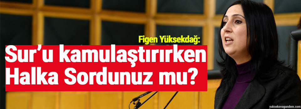 Yüsekdağ: Sur’u kamulaştırırken halka sordunuz mu?