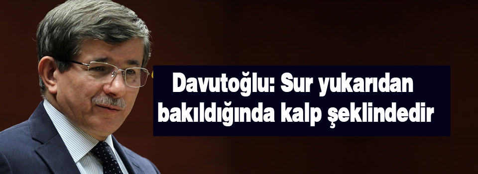 Davutoğlu: Sur yukarıdan bakıldığında kalp şeklindedir