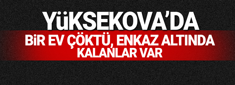 Yüksekova'da 1 ev Çöktü, enkaz altında kalanlar var