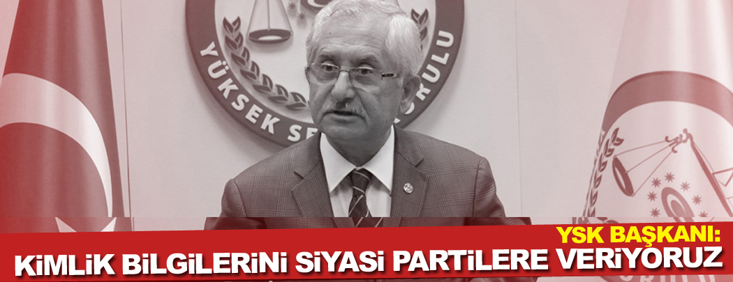 YSK Başkanı: Kimlik bilgilerini siyasi partilere veriyoruz