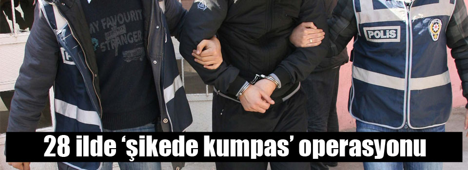 28 ilde ‘şikede kumpas’ operasyonu