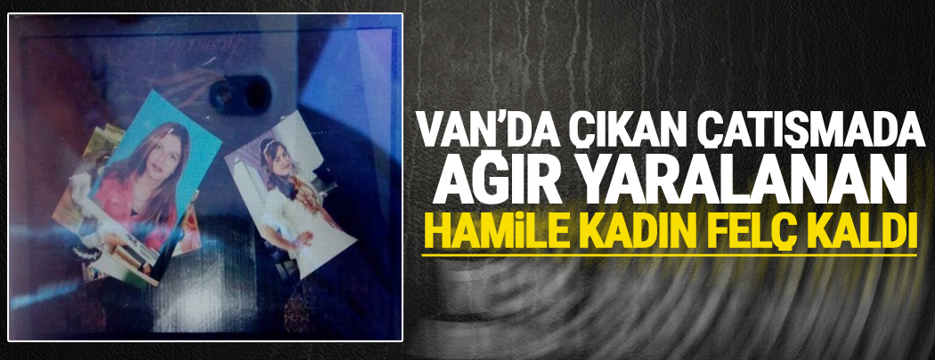 Van'da Çıkan çatışmada ağır yaralanan Hamile kadın Felç kaldı