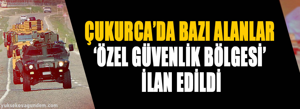 Çukurca'da bazı alanlar ‘özel güvenlik bölgesi’ ilan edildi