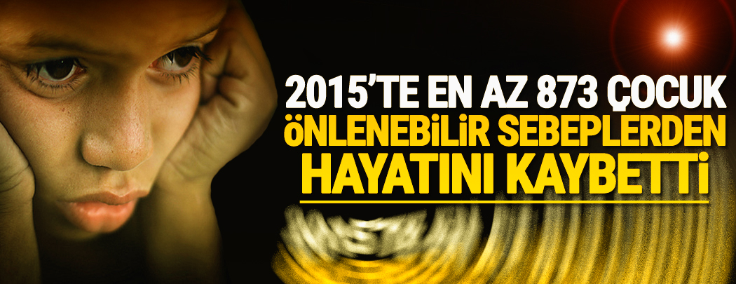 2015'te en az 873 çocuk önlenebilir sebeplerden hayatını kaybetti!