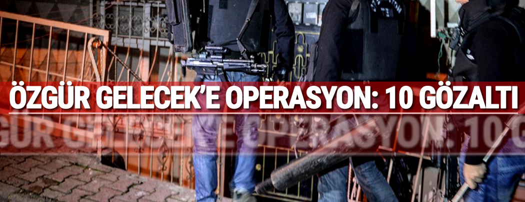 Özgür Gelecek'e operasyon: 10 gözaltı