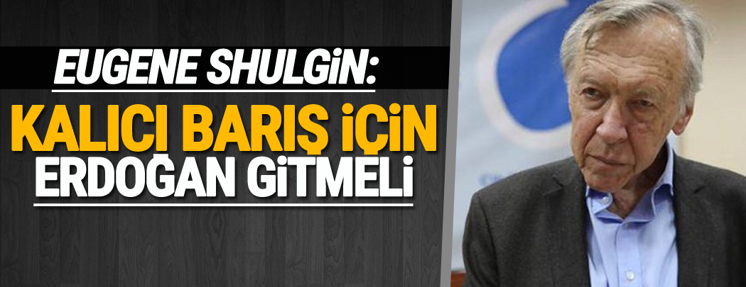 Shulgin: Kalıcı barış için Erdoğan gitmeli