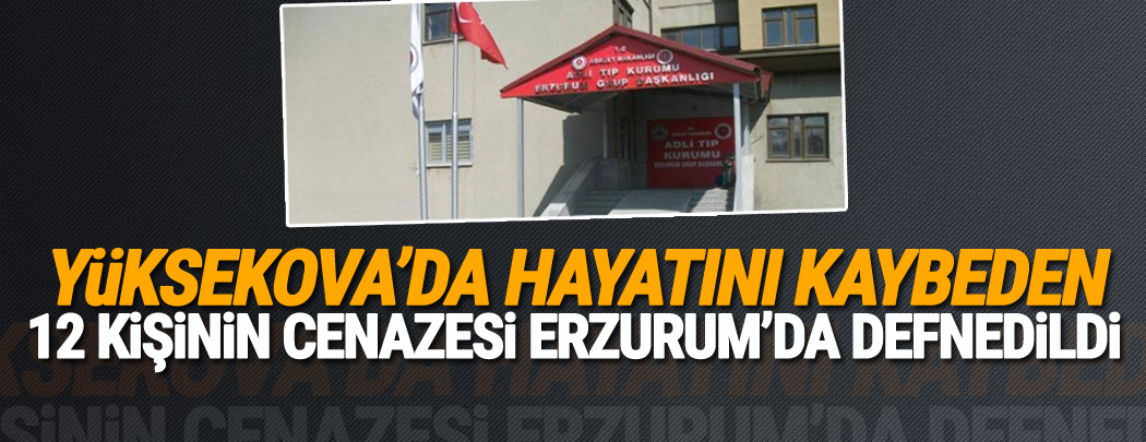 Yüksekova'da hayatını kaybeden 12 kişinin cenazesi Erzurum'da defnedildi