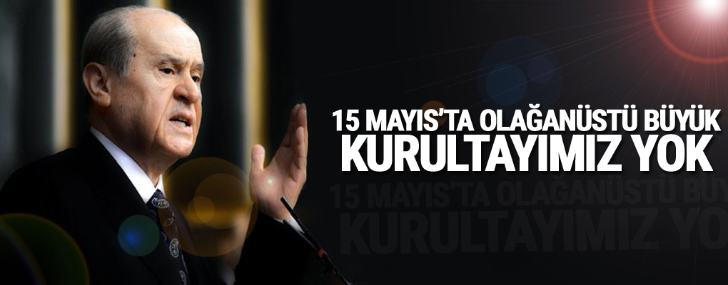 Bahçeli: 15 Mayıs’ta olağanüstü büyük kurultayımız yok