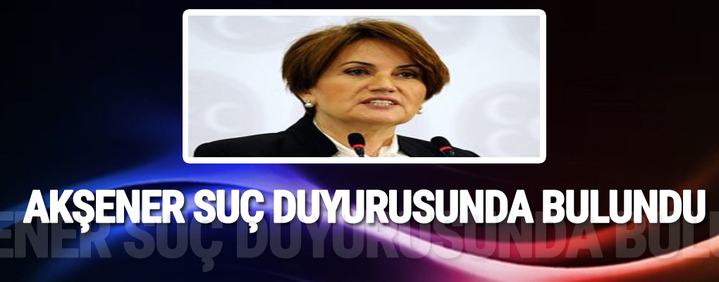 Akşener suç duyurusunda bulundu