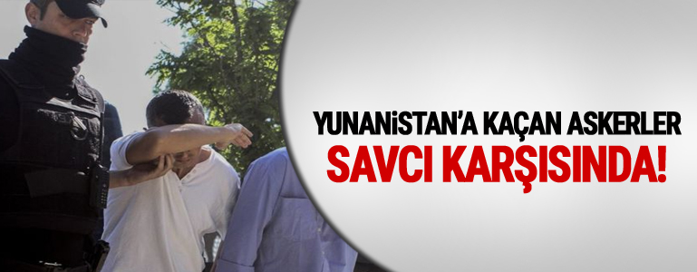 Yunanistan'a kaçan askerler savcı karşısında