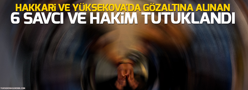 Yüksekova'da gözaltına alınan 6 savcı ve hakim tutuklandı