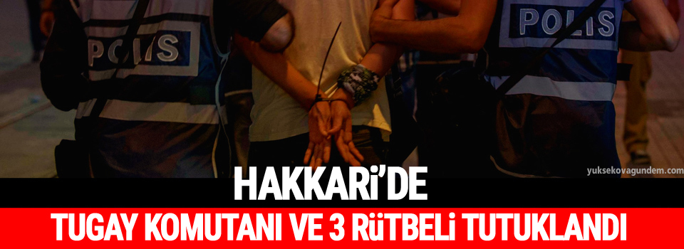 Hakkari'de Tugay komutanı ve 3 rütbeli tutuklandı