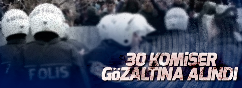 30 komiser gözaltına alındı!