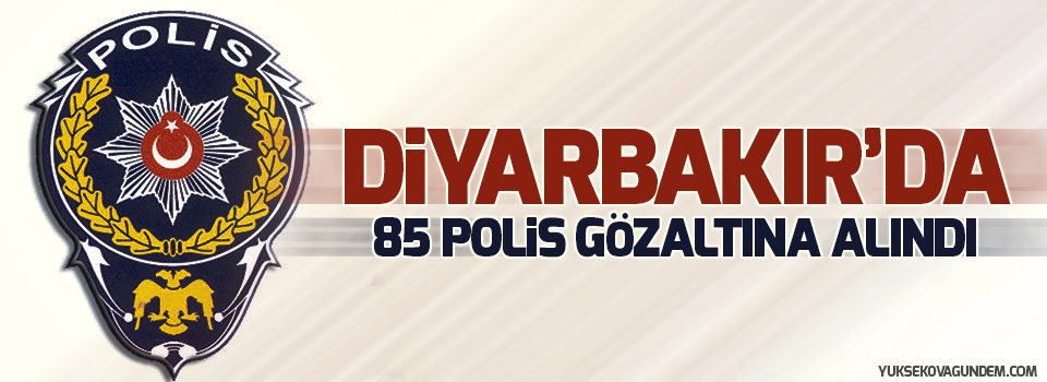 Diyarbakır’da 85 polis gözaltına alındı