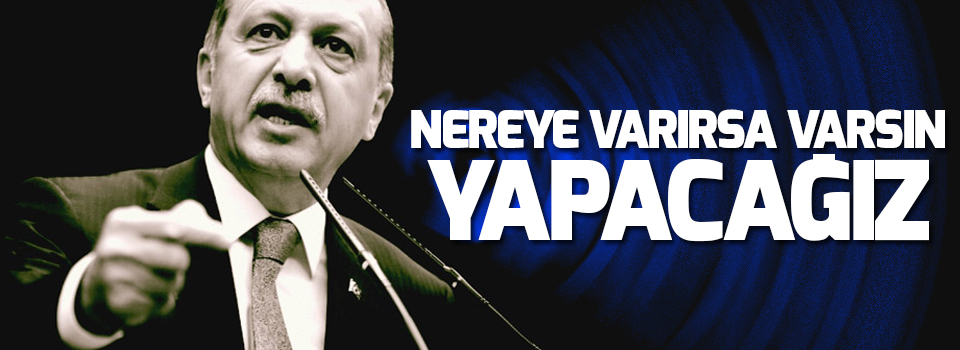 Erdoğan: Nereye varırsa varsın yapacağız