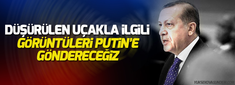 Erdoğan: Düşürülen uçakla ilgili görüntüleri Putin’e göndereceğiz