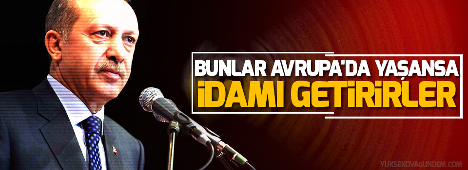 Erdoğan: Bunlar Avrupa'da yaşansa idamı getirirler